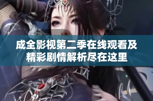 成全影视第二季在线观看及精彩剧情解析尽在这里