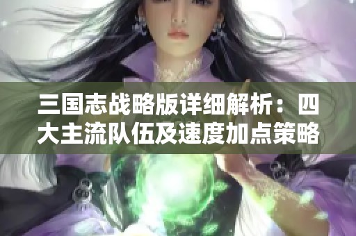 三国志战略版详细解析：四大主流队伍及速度加点策略攻略