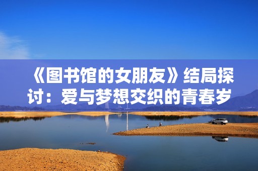 《图书馆的女朋友》结局探讨：爱与梦想交织的青春岁月