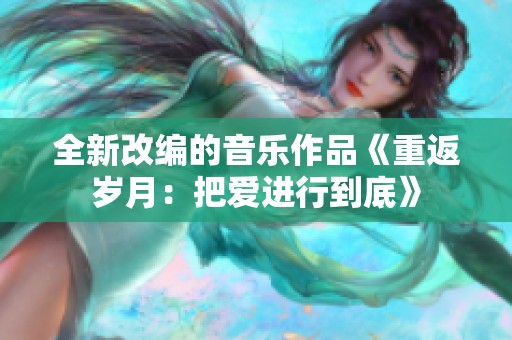 全新改编的音乐作品《重返岁月：把爱进行到底》