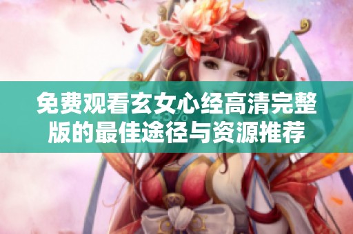 免费观看玄女心经高清完整版的最佳途径与资源推荐
