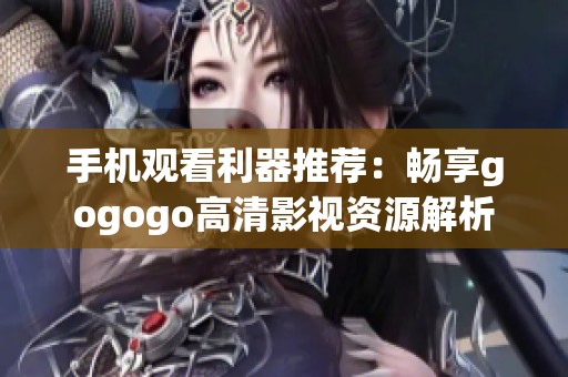 手机观看利器推荐：畅享gogogo高清影视资源解析