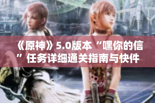 《原神》5.0版本“嘿你的信”任务详细通关指南与快件交付技巧