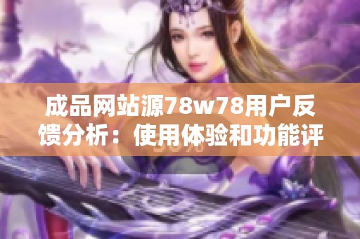 成品网站源78w78用户反馈分析：使用体验和功能评测总结