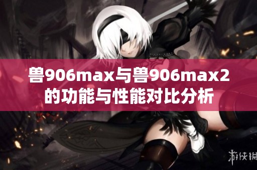 兽906max与兽906max2的功能与性能对比分析