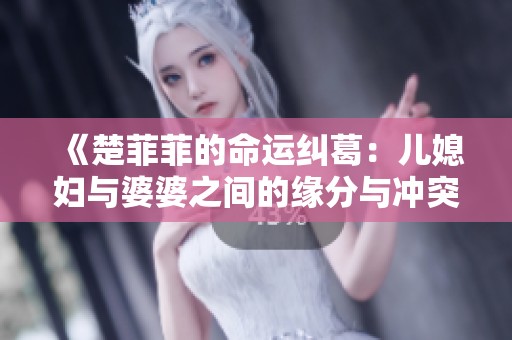 《楚菲菲的命运纠葛：儿媳妇与婆婆之间的缘分与冲突》