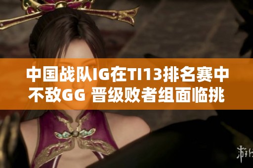 中国战队IG在TI13排名赛中不敌GG 晋级败者组面临挑战