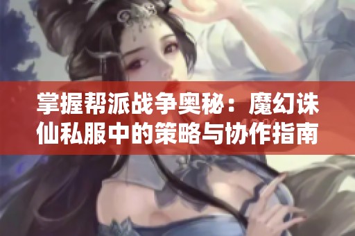 掌握帮派战争奥秘：魔幻诛仙私服中的策略与协作指南