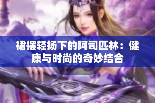 裙摆轻扬下的阿司匹林：健康与时尚的奇妙结合