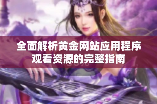 全面解析黄金网站应用程序观看资源的完整指南