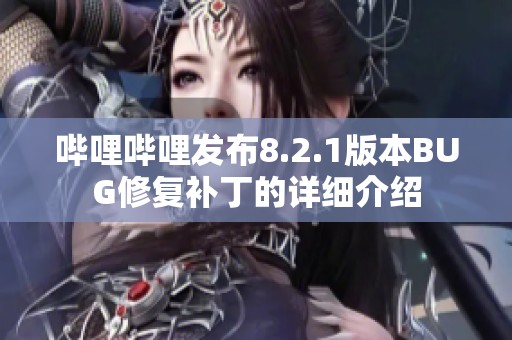 哔哩哔哩发布8.2.1版本BUG修复补丁的详细介绍