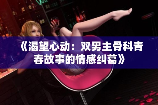 《渴望心动：双男主骨科青春故事的情感纠葛》