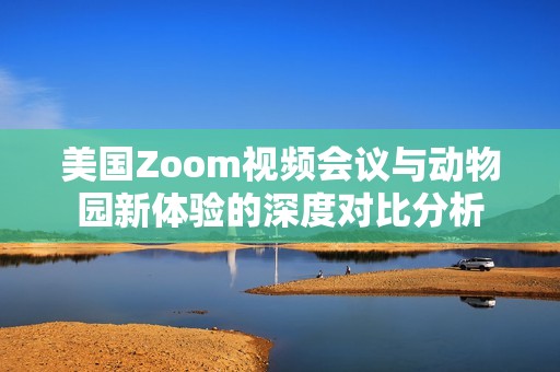 美国Zoom视频会议与动物园新体验的深度对比分析