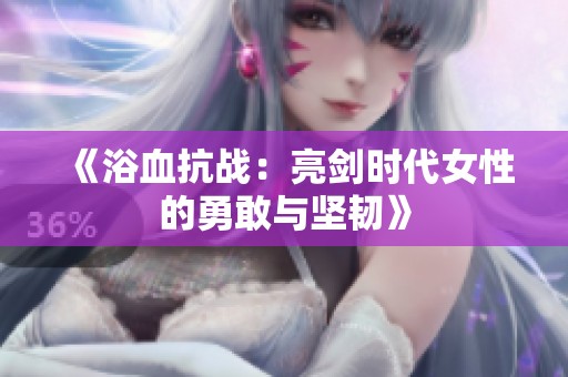 《浴血抗战：亮剑时代女性的勇敢与坚韧》