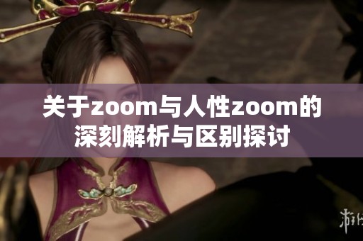 关于zoom与人性zoom的深刻解析与区别探讨