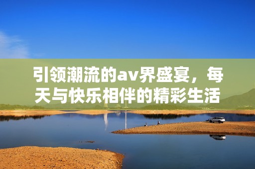 引领潮流的av界盛宴，每天与快乐相伴的精彩生活