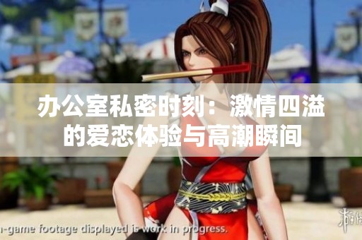 办公室私密时刻：激情四溢的爱恋体验与高潮瞬间
