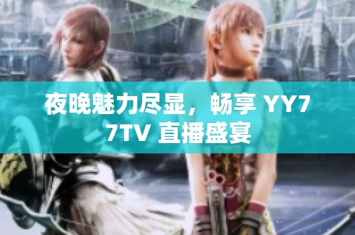 夜晚魅力尽显，畅享 YY77TV 直播盛宴