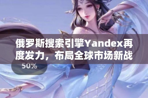 俄罗斯搜索引擎Yandex再度发力，布局全球市场新战略