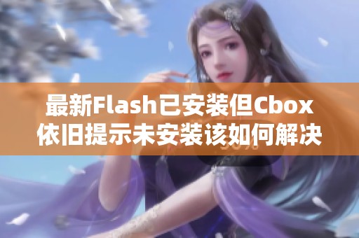 最新Flash已安装但Cbox依旧提示未安装该如何解决