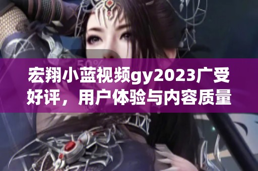 宏翔小蓝视频gy2023广受好评，用户体验与内容质量双丰收