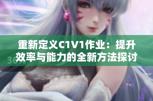 重新定义C1V1作业：提升效率与能力的全新方法探讨