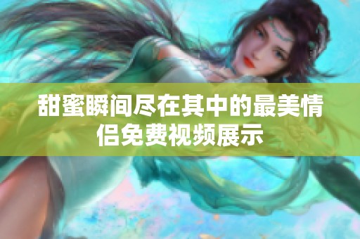 甜蜜瞬间尽在其中的最美情侣免费视频展示