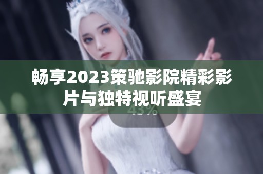 畅享2023策驰影院精彩影片与独特视听盛宴