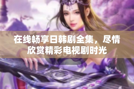 在线畅享日韩剧全集，尽情欣赏精彩电视剧时光