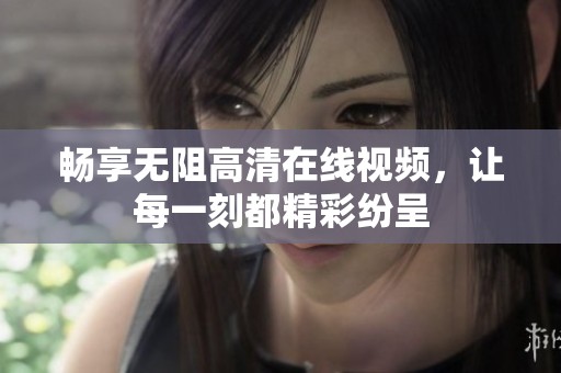 畅享无阻高清在线视频，让每一刻都精彩纷呈