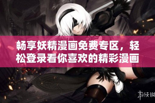 畅享妖精漫画免费专区，轻松登录看你喜欢的精彩漫画