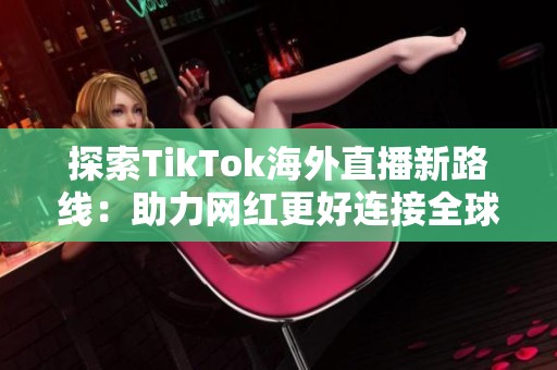 探索TikTok海外直播新路线：助力网红更好连接全球观众