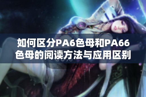 如何区分PA6色母和PA66色母的阅读方法与应用区别