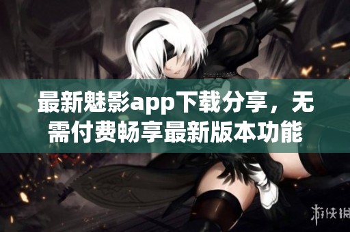 最新魅影app下载分享，无需付费畅享最新版本功能