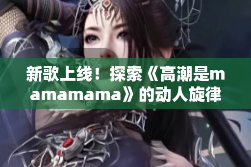 新歌上线！探索《高潮是mamamama》的动人旋律与深意