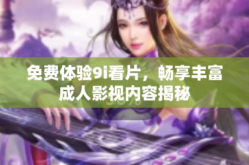 免费体验9i看片，畅享丰富成人影视内容揭秘