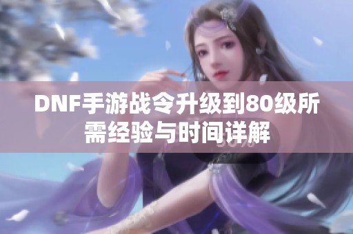 DNF手游战令升级到80级所需经验与时间详解