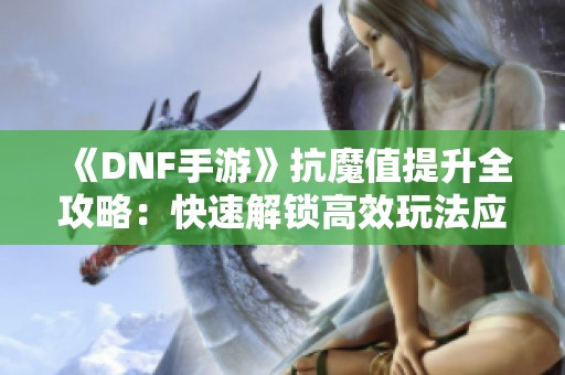 《DNF手游》抗魔值提升全攻略：快速解锁高效玩法应对挑战