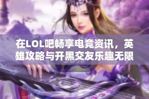 在LOL吧畅享电竞资讯，英雄攻略与开黑交友乐趣无限！