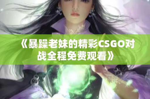 《暴躁老妹的精彩CSGO对战全程免费观看》