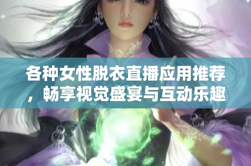 各种女性脱衣直播应用推荐，畅享视觉盛宴与互动乐趣