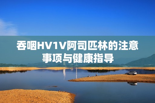 吞咽HV1V阿司匹林的注意事项与健康指导