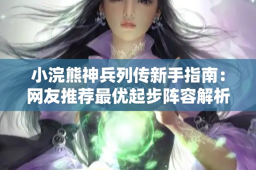 小浣熊神兵列传新手指南：网友推荐最优起步阵容解析