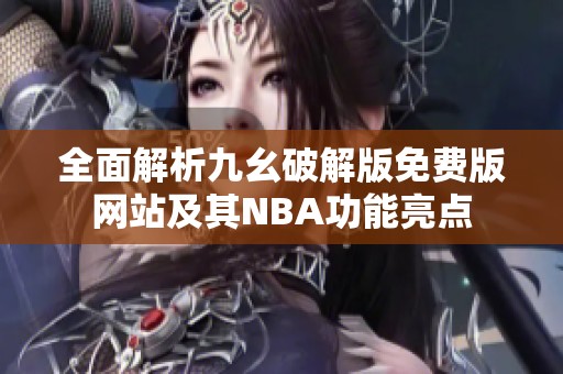 全面解析九幺破解版免费版网站及其NBA功能亮点