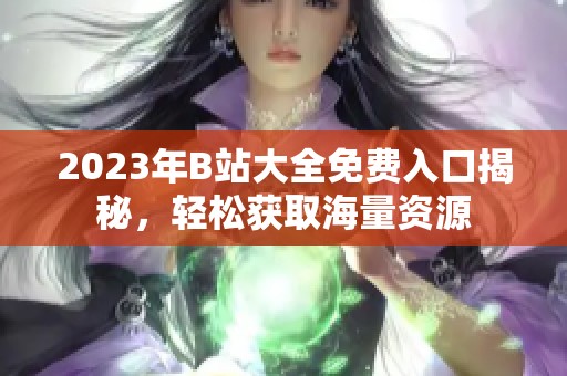 2023年B站大全免费入口揭秘，轻松获取海量资源