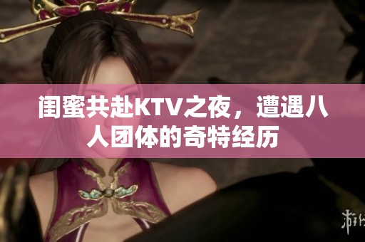 闺蜜共赴KTV之夜，遭遇八人团体的奇特经历