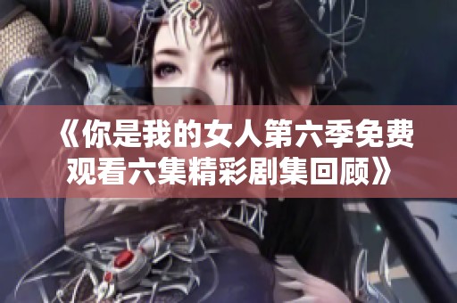 《你是我的女人第六季免费观看六集精彩剧集回顾》