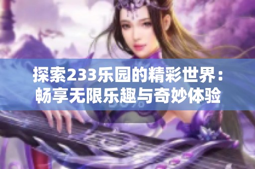 探索233乐园的精彩世界：畅享无限乐趣与奇妙体验