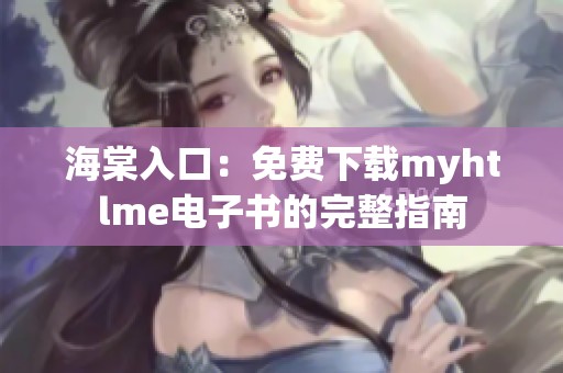 海棠入口：免费下载myhtlme电子书的完整指南