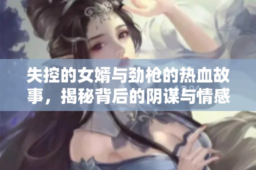 失控的女婿与劲枪的热血故事，揭秘背后的阴谋与情感